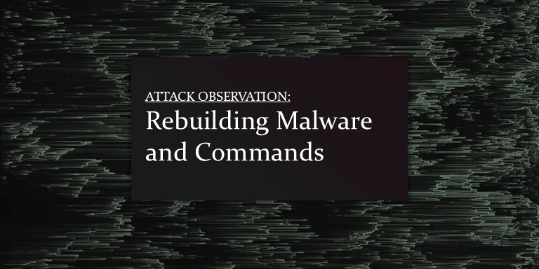 Attack Observation: Rebuilding Malware and Commands